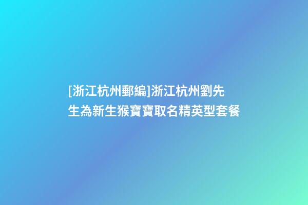 [浙江杭州郵編]浙江杭州劉先生為新生猴寶寶取名精英型套餐-第1張-公司起名-玄機派